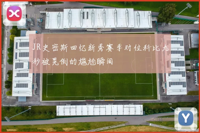 JR史密斯回忆新秀赛季对位科比九秒被晃倒的尴尬瞬间