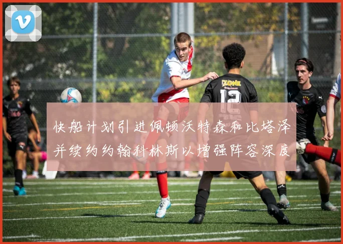 快船计划引进佩顿沃特森和比塔泽并续约约翰科林斯以增强阵容深度