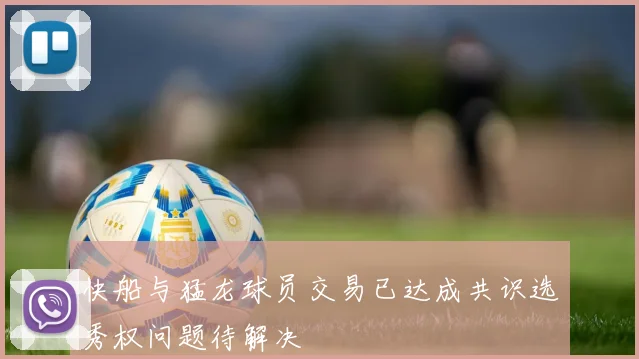 快船与猛龙球员交易已达成共识选秀权问题待解决