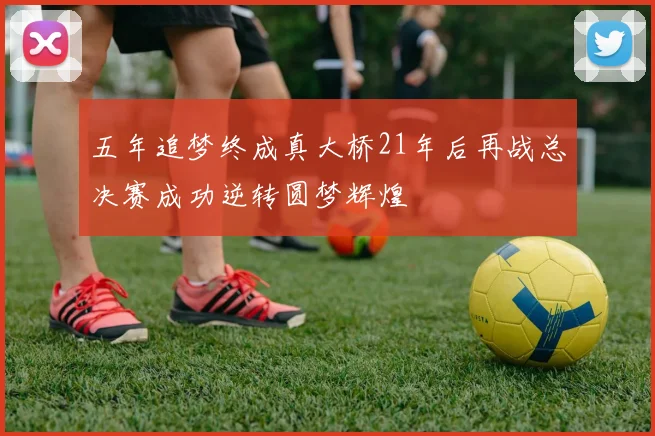五年追梦终成真大桥21年后再战总决赛成功逆转圆梦辉煌