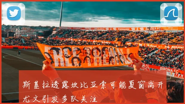 斯基拉透露坎比亚索可能夏窗离开尤文引发多队关注