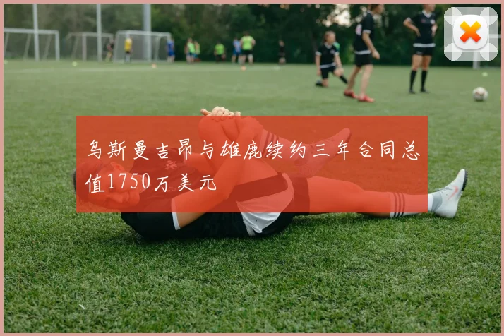 乌斯曼吉昂与雄鹿续约三年合同总值1750万美元