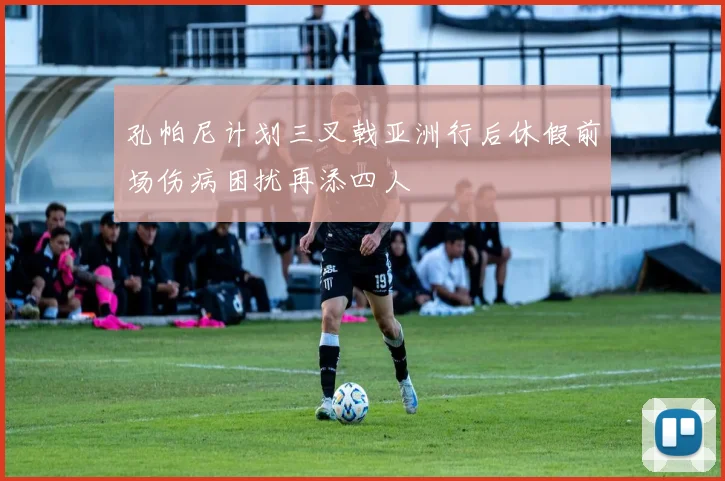 孔帕尼计划三叉戟亚洲行后休假前场伤病困扰再添四人