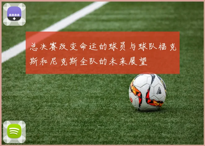 总决赛改变命运的球员与球队福克斯和尼克斯全队的未来展望