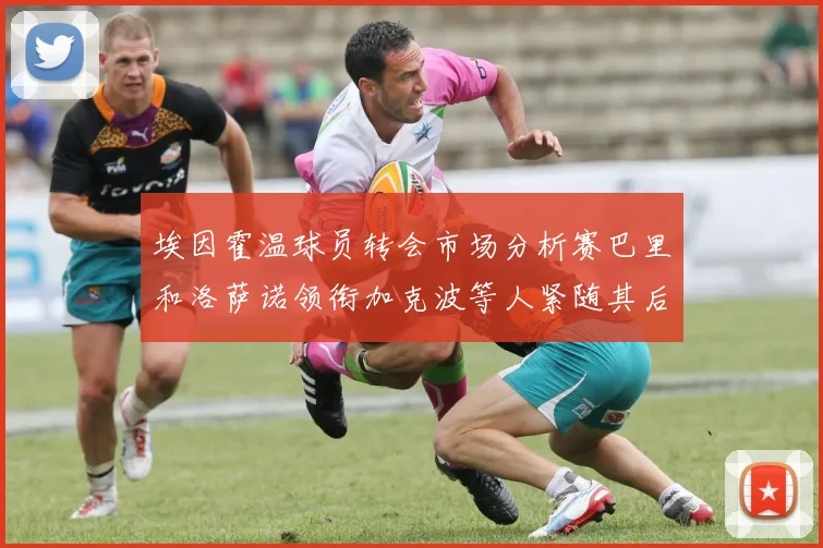 埃因霍温球员转会市场分析赛巴里和洛萨诺领衔加克波等人紧随其后