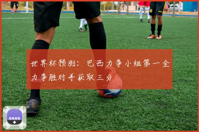 世界杯预测：巴西力争小组第一全力争胜对手获取三分
