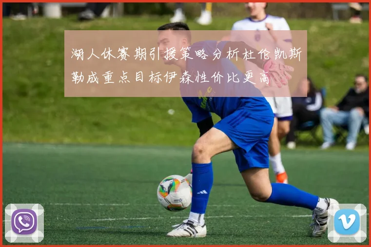 湖人休赛期引援策略分析杜伦凯斯勒成重点目标伊森性价比更高