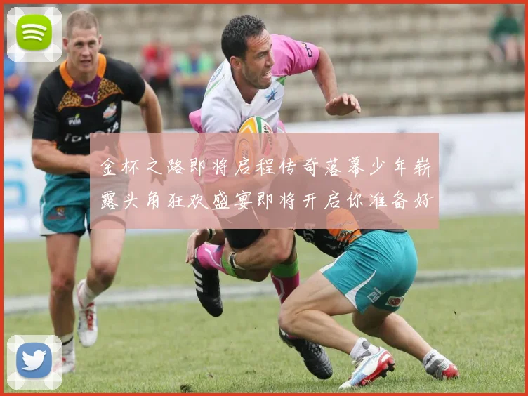 金杯之路即将启程传奇落幕少年崭露头角狂欢盛宴即将开启你准备好了吗