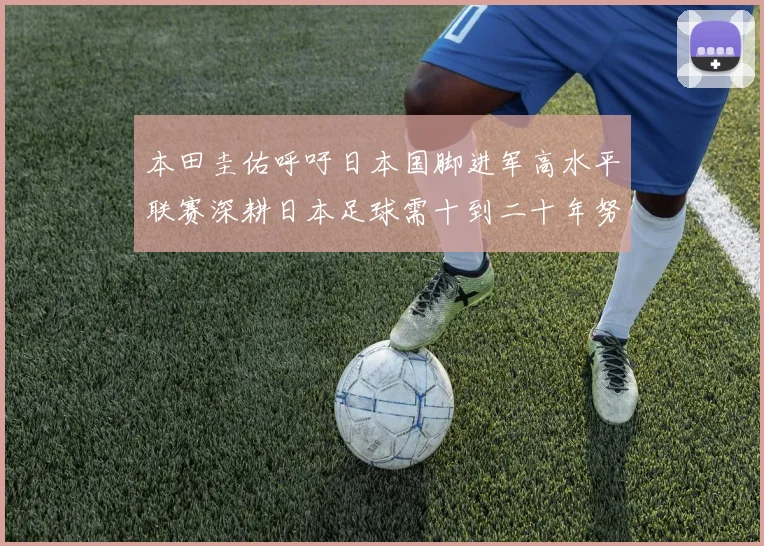 本田圭佑呼吁日本国脚进军高水平联赛深耕日本足球需十到二十年努力