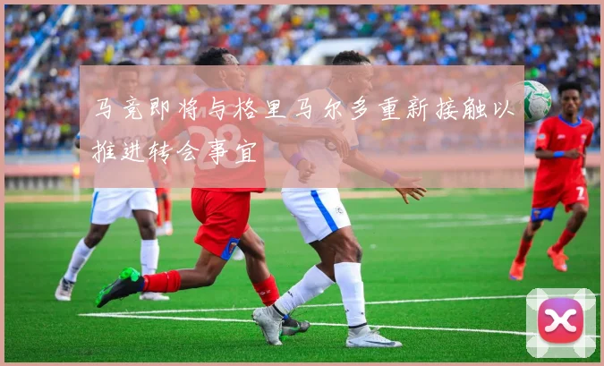 马竞即将与格里马尔多重新接触以推进转会事宜