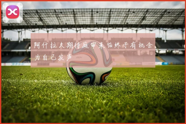 阿什拉夫期待庭审来临终于有机会为自己发声